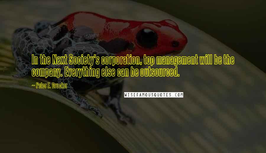 Peter F. Drucker Quotes: In the Next Society's corporation, top management will be the company. Everything else can be outsourced.