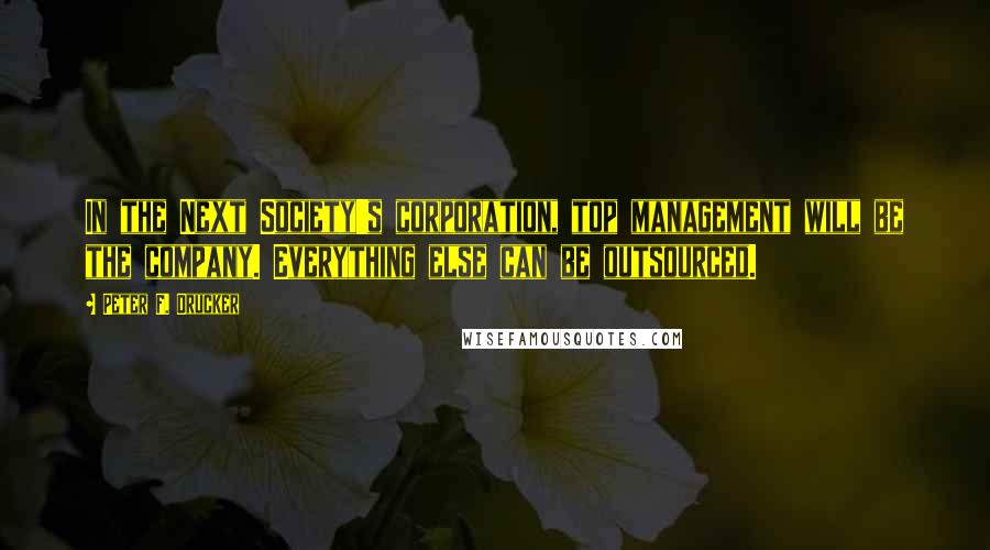 Peter F. Drucker Quotes: In the Next Society's corporation, top management will be the company. Everything else can be outsourced.