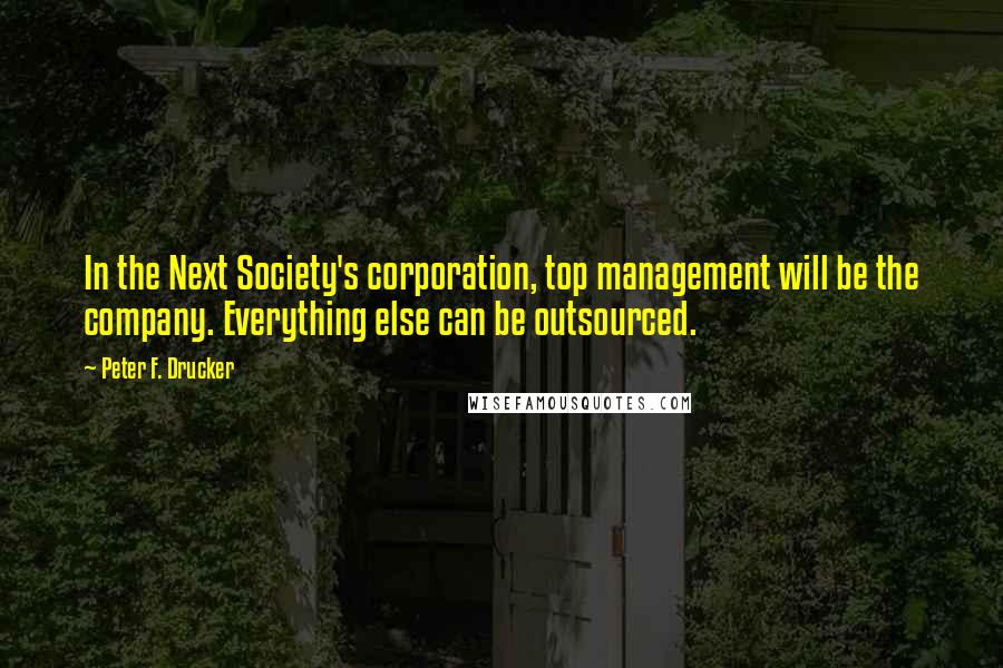 Peter F. Drucker Quotes: In the Next Society's corporation, top management will be the company. Everything else can be outsourced.