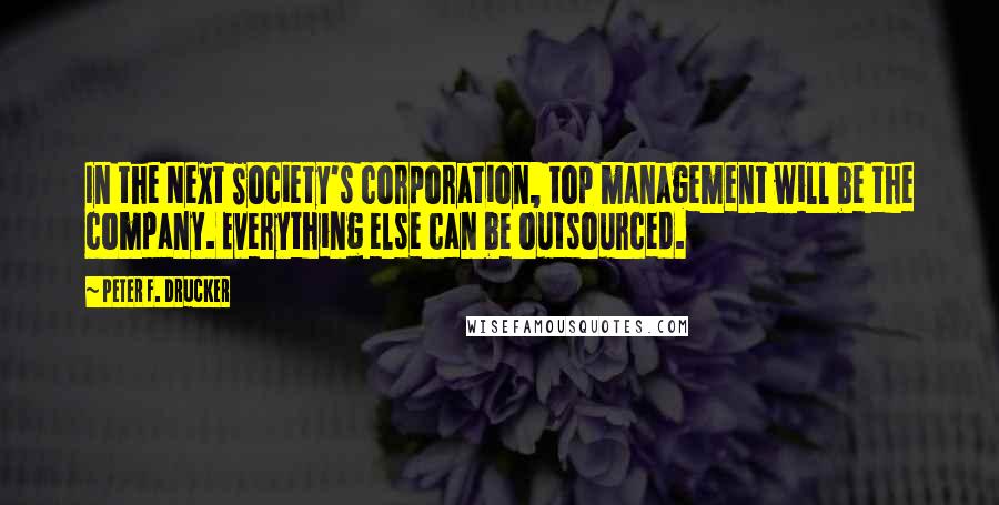 Peter F. Drucker Quotes: In the Next Society's corporation, top management will be the company. Everything else can be outsourced.