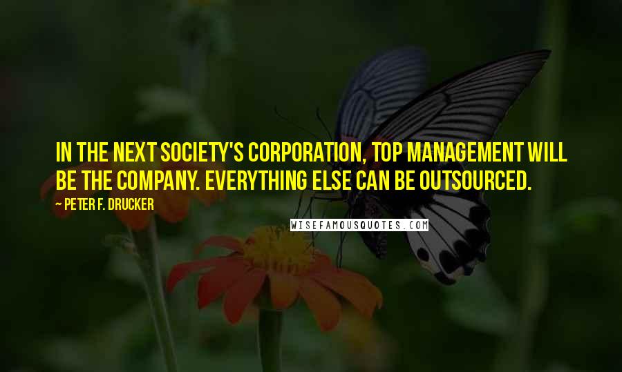 Peter F. Drucker Quotes: In the Next Society's corporation, top management will be the company. Everything else can be outsourced.