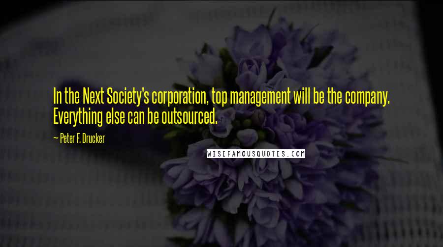 Peter F. Drucker Quotes: In the Next Society's corporation, top management will be the company. Everything else can be outsourced.