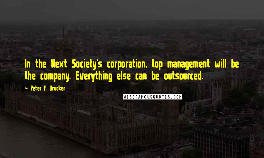 Peter F. Drucker Quotes: In the Next Society's corporation, top management will be the company. Everything else can be outsourced.