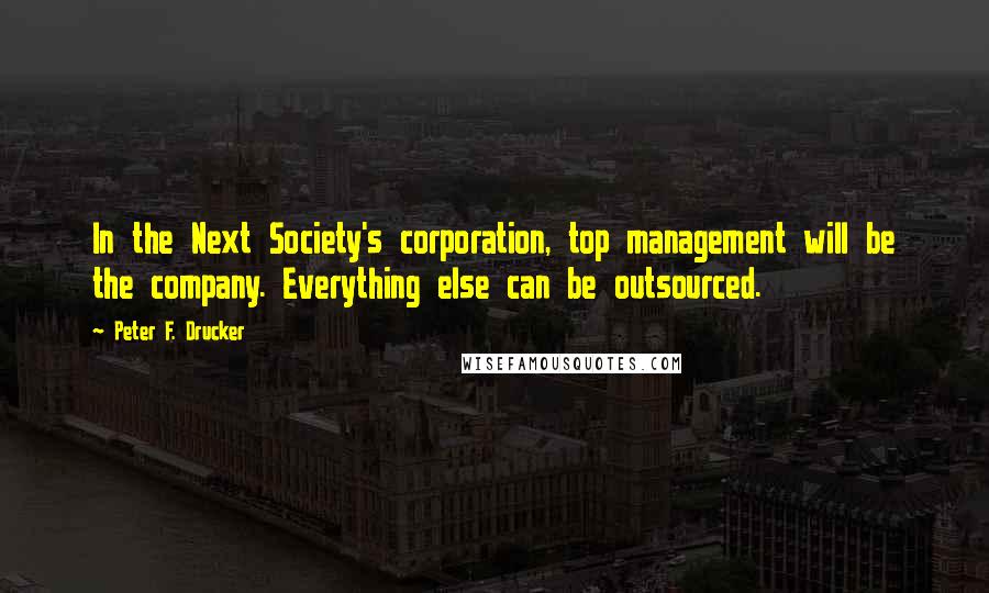 Peter F. Drucker Quotes: In the Next Society's corporation, top management will be the company. Everything else can be outsourced.