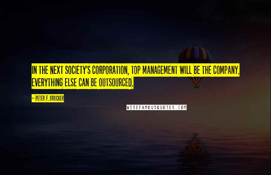 Peter F. Drucker Quotes: In the Next Society's corporation, top management will be the company. Everything else can be outsourced.