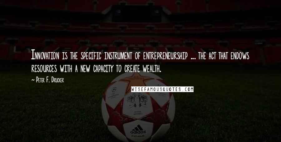 Peter F. Drucker Quotes: Innovation is the specific instrument of entrepreneurship ... the act that endows resources with a new capacity to create wealth.