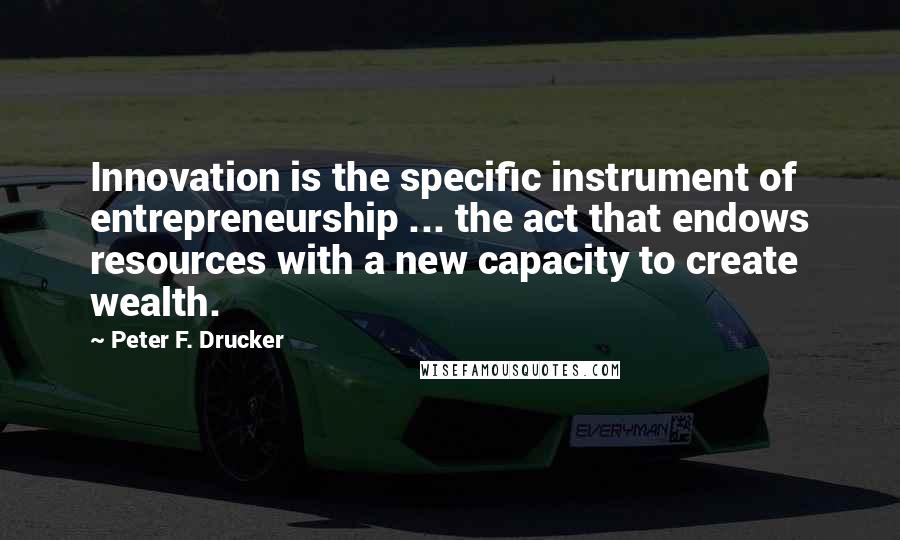 Peter F. Drucker Quotes: Innovation is the specific instrument of entrepreneurship ... the act that endows resources with a new capacity to create wealth.