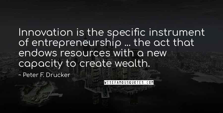 Peter F. Drucker Quotes: Innovation is the specific instrument of entrepreneurship ... the act that endows resources with a new capacity to create wealth.