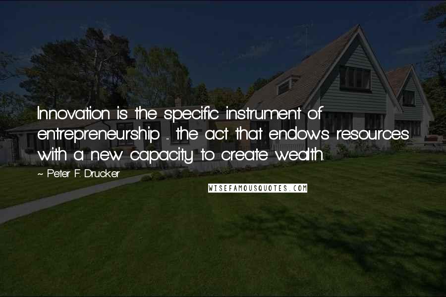 Peter F. Drucker Quotes: Innovation is the specific instrument of entrepreneurship ... the act that endows resources with a new capacity to create wealth.