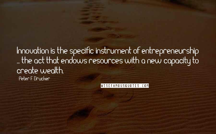 Peter F. Drucker Quotes: Innovation is the specific instrument of entrepreneurship ... the act that endows resources with a new capacity to create wealth.