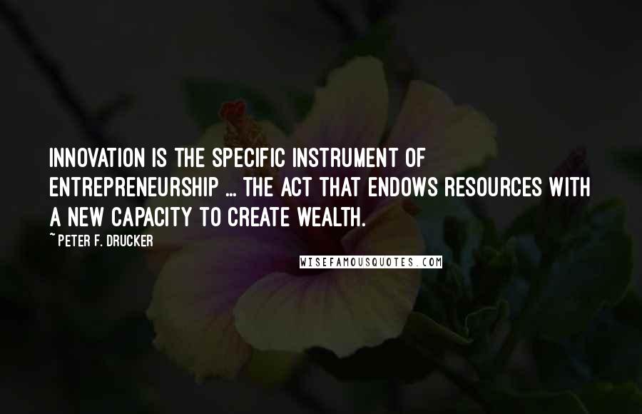 Peter F. Drucker Quotes: Innovation is the specific instrument of entrepreneurship ... the act that endows resources with a new capacity to create wealth.