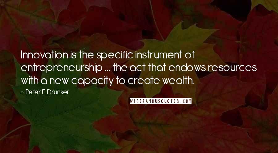 Peter F. Drucker Quotes: Innovation is the specific instrument of entrepreneurship ... the act that endows resources with a new capacity to create wealth.