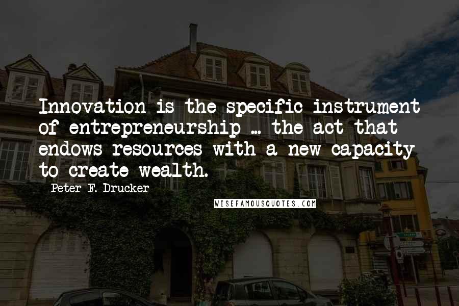 Peter F. Drucker Quotes: Innovation is the specific instrument of entrepreneurship ... the act that endows resources with a new capacity to create wealth.