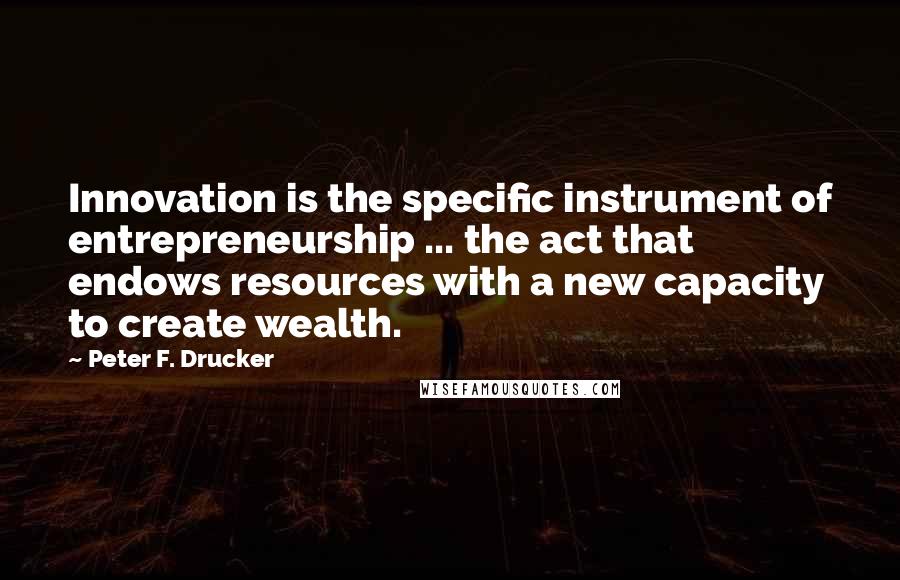 Peter F. Drucker Quotes: Innovation is the specific instrument of entrepreneurship ... the act that endows resources with a new capacity to create wealth.