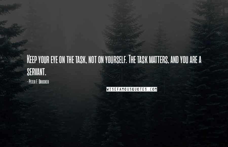 Peter F. Drucker Quotes: Keep your eye on the task, not on yourself. The task matters, and you are a servant.