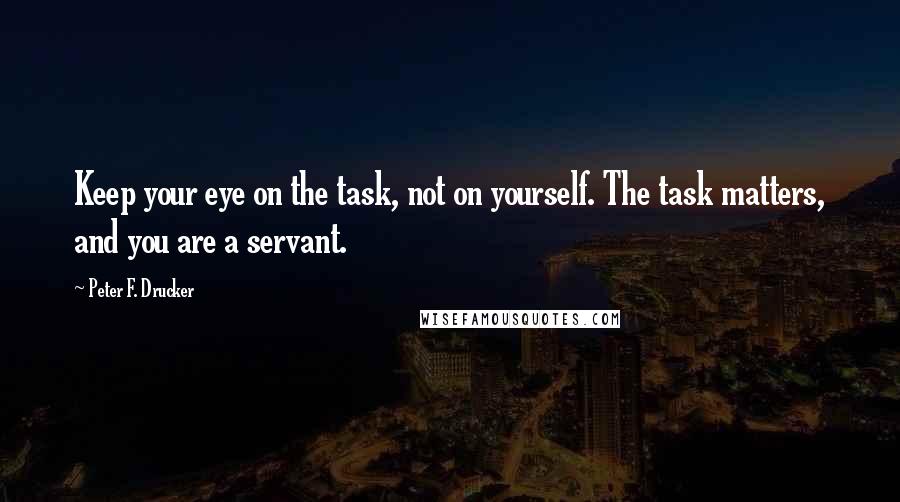 Peter F. Drucker Quotes: Keep your eye on the task, not on yourself. The task matters, and you are a servant.