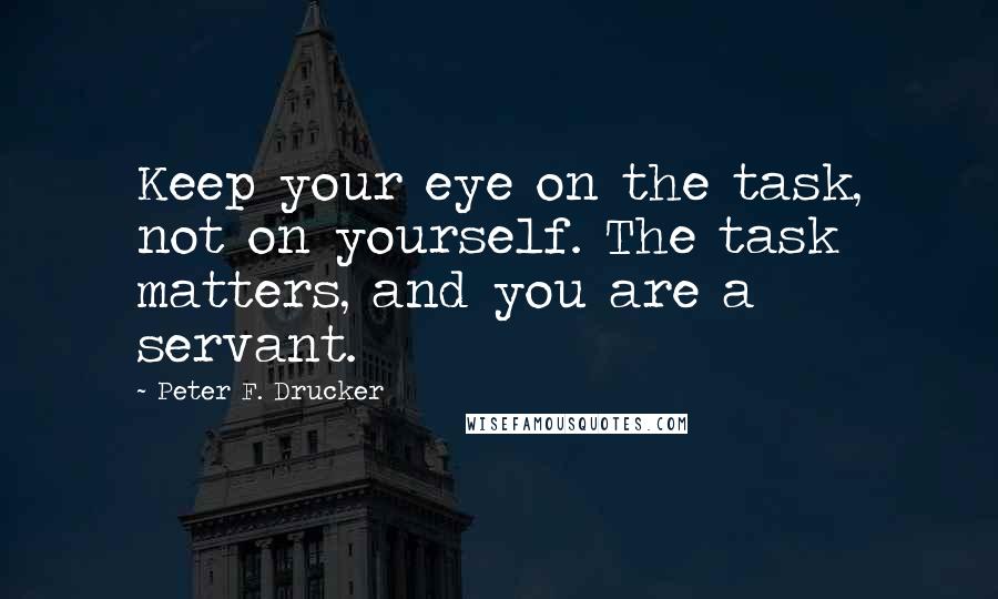 Peter F. Drucker Quotes: Keep your eye on the task, not on yourself. The task matters, and you are a servant.