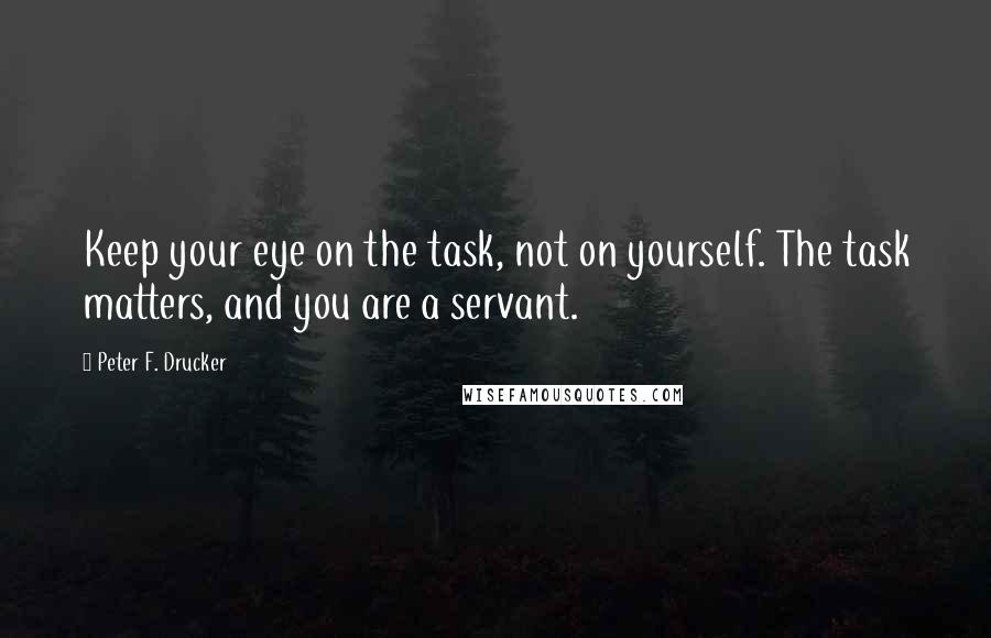 Peter F. Drucker Quotes: Keep your eye on the task, not on yourself. The task matters, and you are a servant.