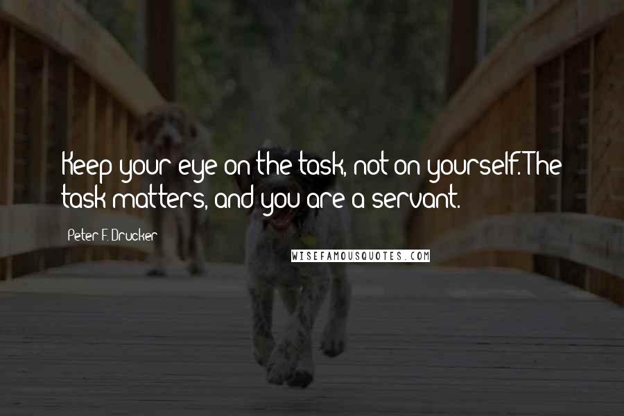 Peter F. Drucker Quotes: Keep your eye on the task, not on yourself. The task matters, and you are a servant.