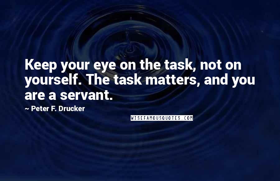 Peter F. Drucker Quotes: Keep your eye on the task, not on yourself. The task matters, and you are a servant.