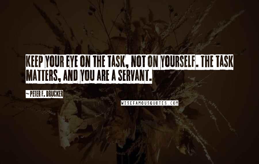 Peter F. Drucker Quotes: Keep your eye on the task, not on yourself. The task matters, and you are a servant.