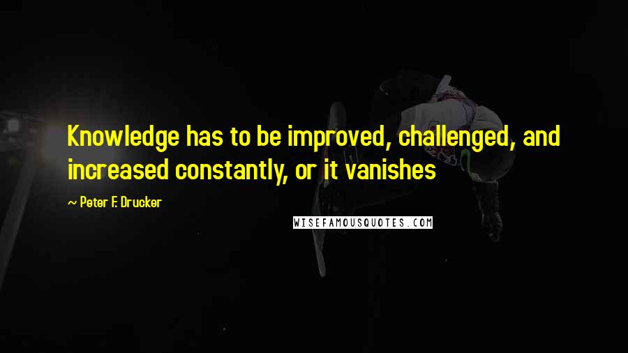 Peter F. Drucker Quotes: Knowledge has to be improved, challenged, and increased constantly, or it vanishes