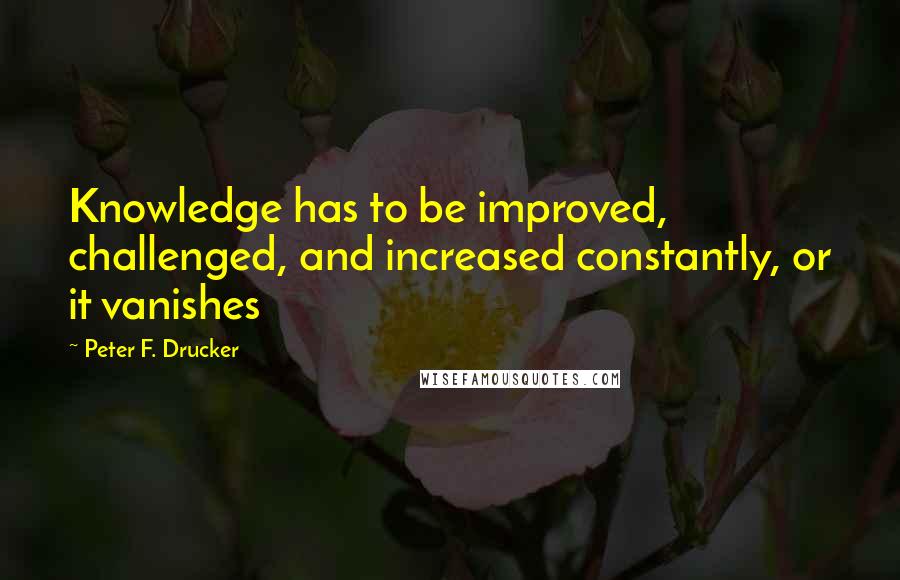 Peter F. Drucker Quotes: Knowledge has to be improved, challenged, and increased constantly, or it vanishes