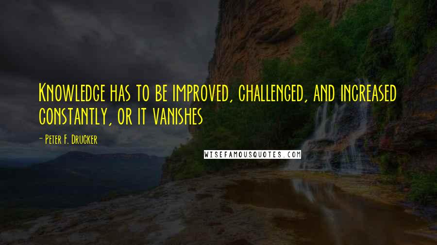 Peter F. Drucker Quotes: Knowledge has to be improved, challenged, and increased constantly, or it vanishes