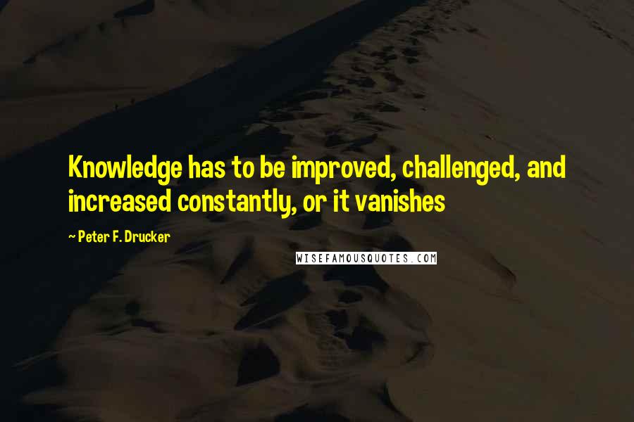 Peter F. Drucker Quotes: Knowledge has to be improved, challenged, and increased constantly, or it vanishes