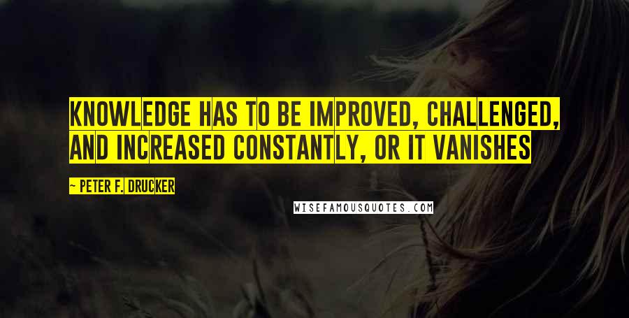 Peter F. Drucker Quotes: Knowledge has to be improved, challenged, and increased constantly, or it vanishes