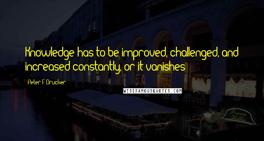 Peter F. Drucker Quotes: Knowledge has to be improved, challenged, and increased constantly, or it vanishes