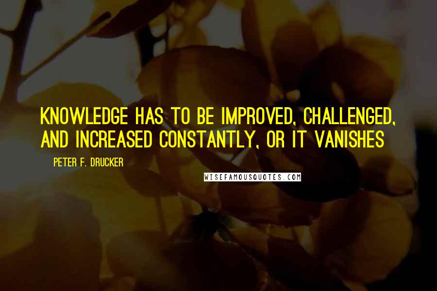 Peter F. Drucker Quotes: Knowledge has to be improved, challenged, and increased constantly, or it vanishes