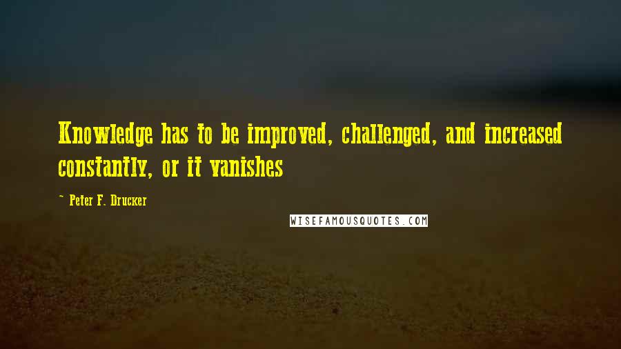 Peter F. Drucker Quotes: Knowledge has to be improved, challenged, and increased constantly, or it vanishes