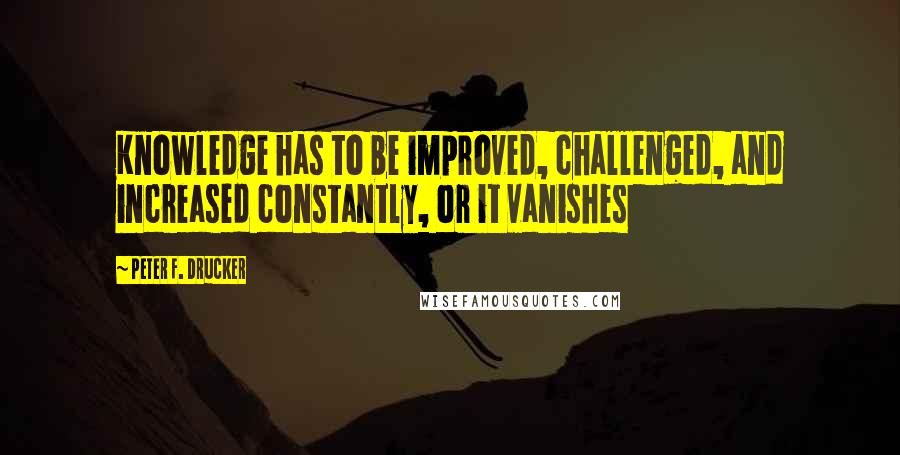 Peter F. Drucker Quotes: Knowledge has to be improved, challenged, and increased constantly, or it vanishes