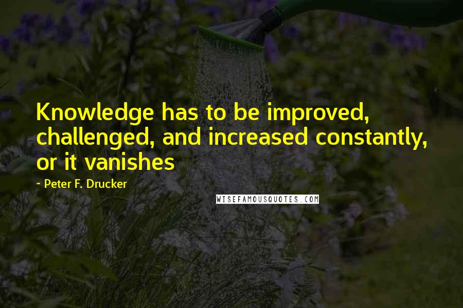 Peter F. Drucker Quotes: Knowledge has to be improved, challenged, and increased constantly, or it vanishes