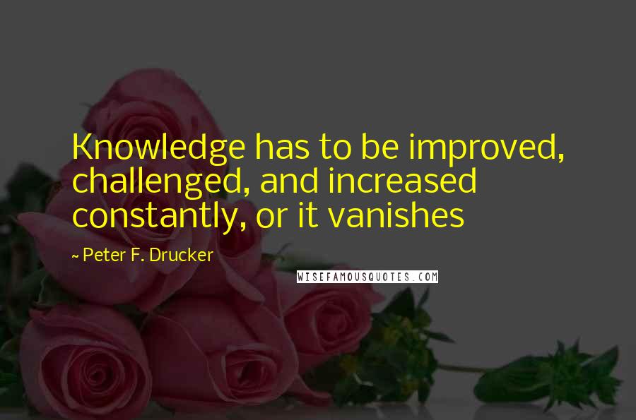 Peter F. Drucker Quotes: Knowledge has to be improved, challenged, and increased constantly, or it vanishes