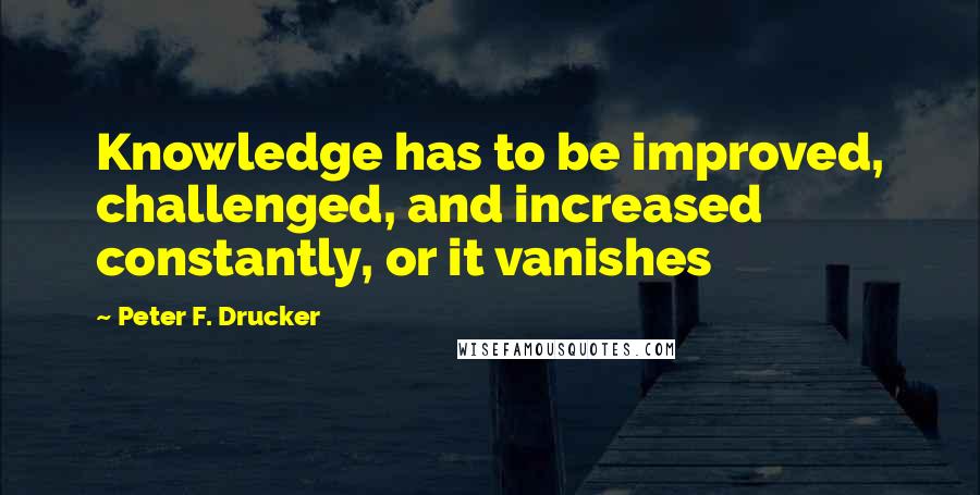 Peter F. Drucker Quotes: Knowledge has to be improved, challenged, and increased constantly, or it vanishes