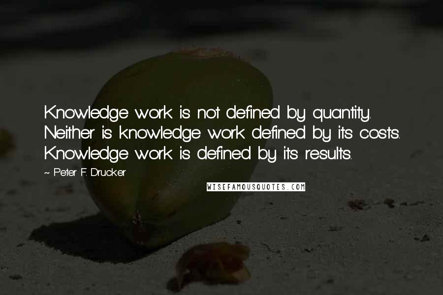 Peter F. Drucker Quotes: Knowledge work is not defined by quantity. Neither is knowledge work defined by its costs. Knowledge work is defined by its results.