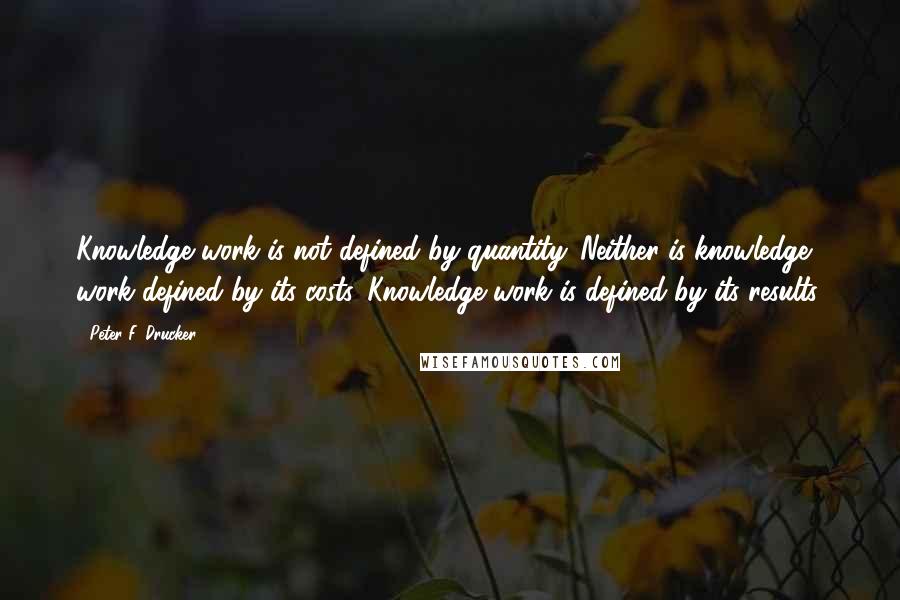 Peter F. Drucker Quotes: Knowledge work is not defined by quantity. Neither is knowledge work defined by its costs. Knowledge work is defined by its results.