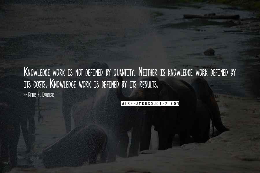 Peter F. Drucker Quotes: Knowledge work is not defined by quantity. Neither is knowledge work defined by its costs. Knowledge work is defined by its results.