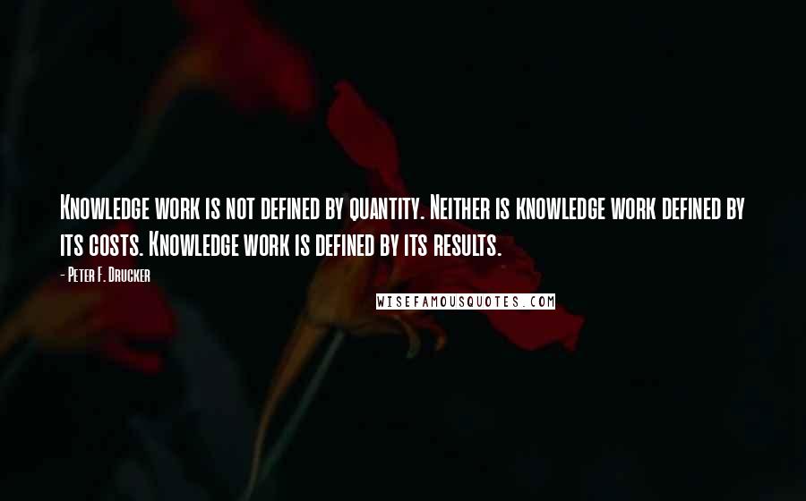 Peter F. Drucker Quotes: Knowledge work is not defined by quantity. Neither is knowledge work defined by its costs. Knowledge work is defined by its results.