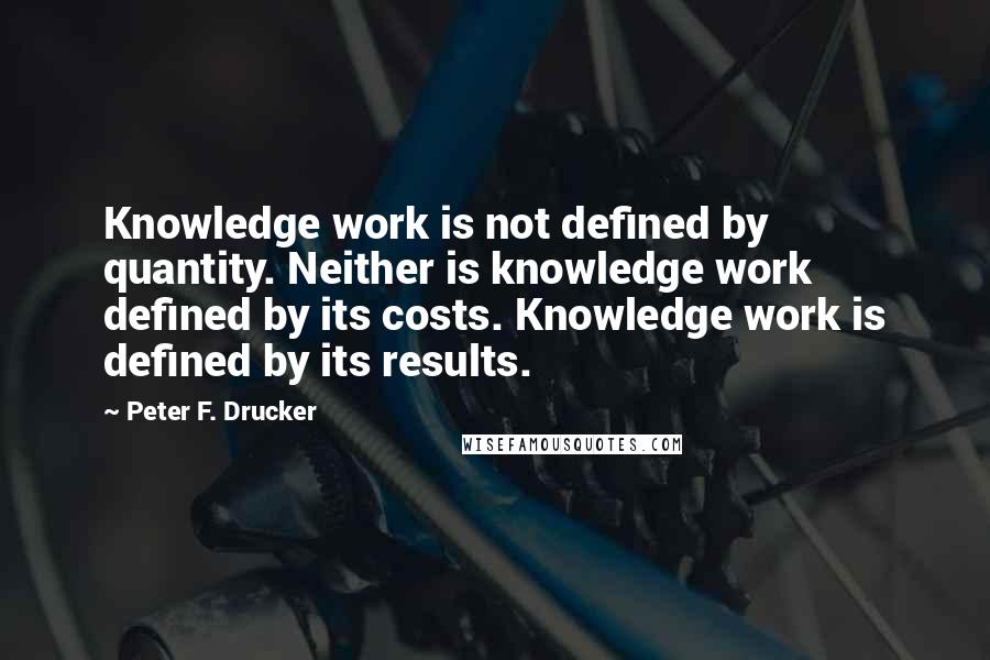 Peter F. Drucker Quotes: Knowledge work is not defined by quantity. Neither is knowledge work defined by its costs. Knowledge work is defined by its results.