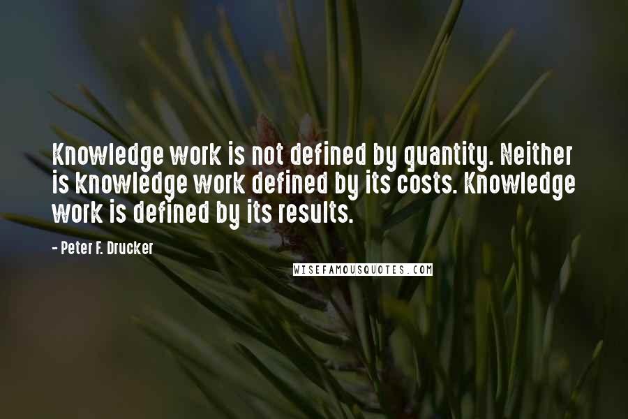 Peter F. Drucker Quotes: Knowledge work is not defined by quantity. Neither is knowledge work defined by its costs. Knowledge work is defined by its results.