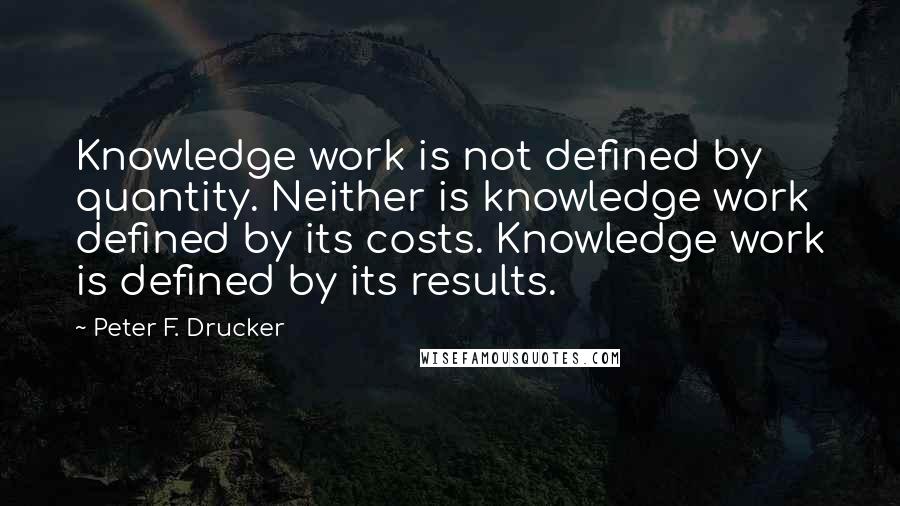 Peter F. Drucker Quotes: Knowledge work is not defined by quantity. Neither is knowledge work defined by its costs. Knowledge work is defined by its results.