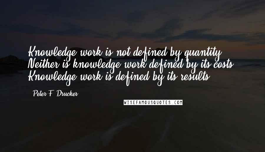 Peter F. Drucker Quotes: Knowledge work is not defined by quantity. Neither is knowledge work defined by its costs. Knowledge work is defined by its results.