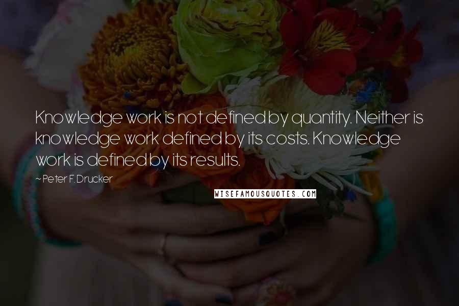 Peter F. Drucker Quotes: Knowledge work is not defined by quantity. Neither is knowledge work defined by its costs. Knowledge work is defined by its results.