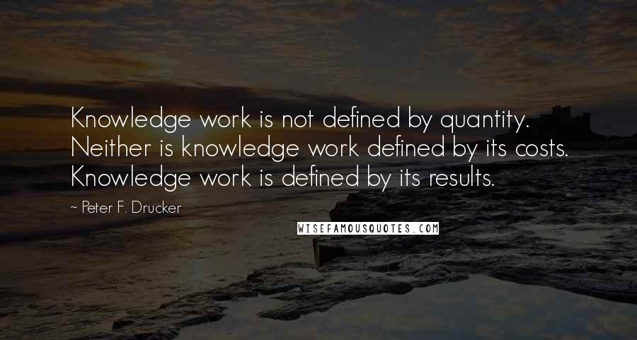 Peter F. Drucker Quotes: Knowledge work is not defined by quantity. Neither is knowledge work defined by its costs. Knowledge work is defined by its results.