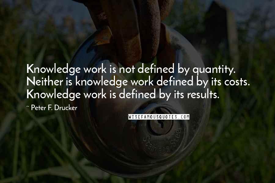 Peter F. Drucker Quotes: Knowledge work is not defined by quantity. Neither is knowledge work defined by its costs. Knowledge work is defined by its results.