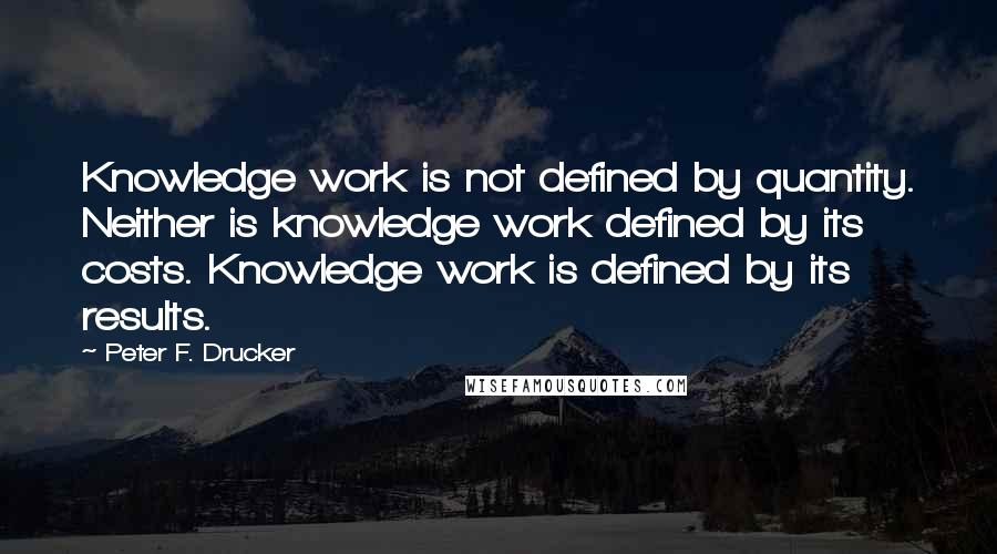 Peter F. Drucker Quotes: Knowledge work is not defined by quantity. Neither is knowledge work defined by its costs. Knowledge work is defined by its results.