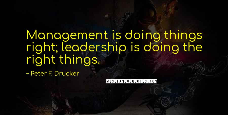 Peter F. Drucker Quotes: Management is doing things right; leadership is doing the right things.